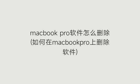 macbookpro软件怎么删除(如何在macbookpro上删除软件)
